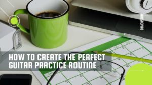 How To Create The Pefect Guitar Practice Routine